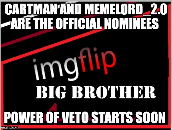 Nominations | CARTMAN AND MEMELORD_2.0 ARE THE OFFICIAL NOMINEES; POWER OF VETO STARTS SOON | image tagged in imgflip big brother 4 logo | made w/ Imgflip meme maker