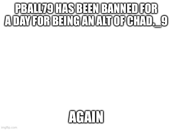 PBALL79 HAS BEEN BANNED FOR A DAY FOR BEING AN ALT OF CHAD._9; AGAIN | made w/ Imgflip meme maker