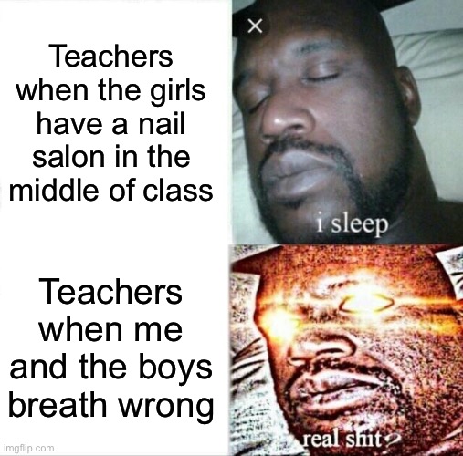 Sleeping Shaq | Teachers when the girls have a nail salon in the middle of class; Teachers when me and the boys breath wrong | image tagged in memes,sleeping shaq | made w/ Imgflip meme maker