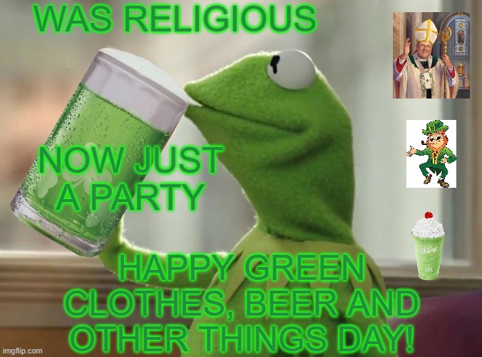Religion in homeopathic doses . . . or is it a cultural holiday? | WAS RELIGIOUS; NOW JUST A PARTY; HAPPY GREEN
CLOTHES, BEER AND
OTHER THINGS DAY! | image tagged in kermit green beer,holidays,st patrick's day,green | made w/ Imgflip meme maker