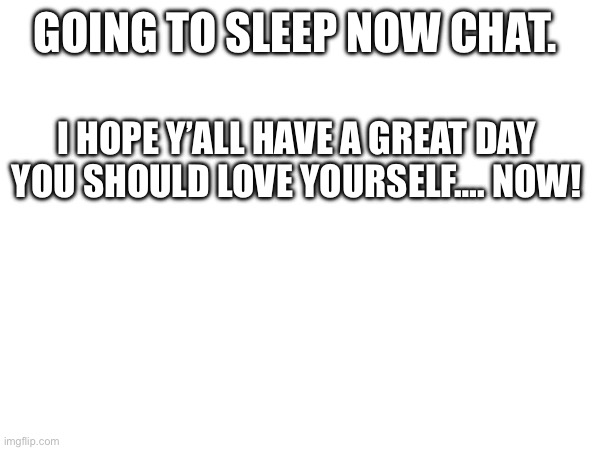GOING TO SLEEP NOW CHAT. I HOPE Y’ALL HAVE A GREAT DAY
YOU SHOULD LOVE YOURSELF…. NOW! | made w/ Imgflip meme maker