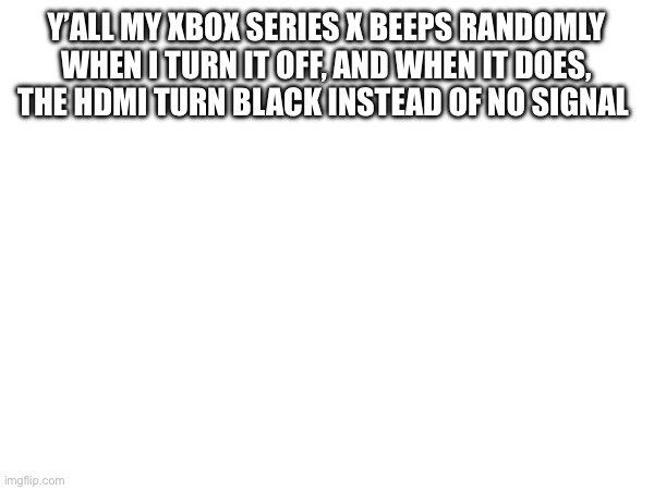 Y’ALL MY XBOX SERIES X BEEPS RANDOMLY WHEN I TURN IT OFF, AND WHEN IT DOES, THE HDMI TURN BLACK INSTEAD OF NO SIGNAL | made w/ Imgflip meme maker