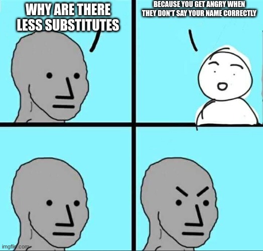 NPC Meme | BECAUSE YOU GET ANGRY WHEN THEY DON'T SAY YOUR NAME CORRECTLY; WHY ARE THERE LESS SUBSTITUTES | image tagged in npc meme,memes | made w/ Imgflip meme maker