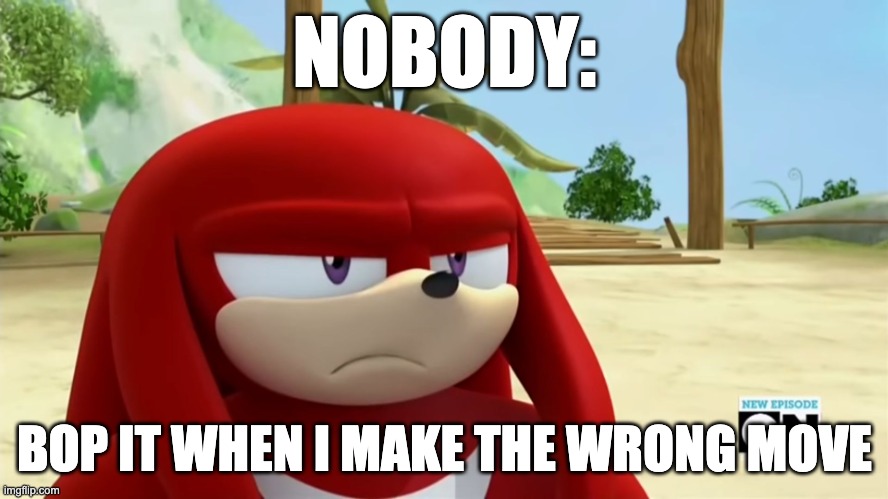 Knuckles is not Impressed - Sonic Boom | NOBODY:; BOP IT WHEN I MAKE THE WRONG MOVE | image tagged in knuckles is not impressed - sonic boom | made w/ Imgflip meme maker