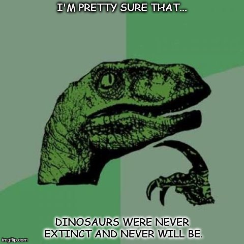 Philosoraptor Meme | I'M PRETTY SURE THAT... DINOSAURS WERE NEVER EXTINCT AND NEVER WILL BE. | image tagged in memes,philosoraptor | made w/ Imgflip meme maker