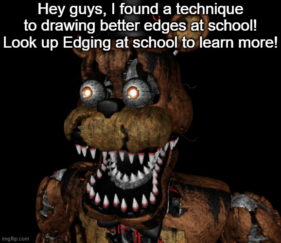 Nightmare Freddy Shocked | Hey guys, I found a technique to drawing better edges at school! Look up Edging at school to learn more! | image tagged in nightmare freddy shocked | made w/ Imgflip meme maker