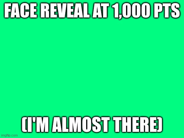 about the reveal | FACE REVEAL AT 1,000 PTS; (I'M ALMOST THERE) | image tagged in face reveal,epic face reveal | made w/ Imgflip meme maker