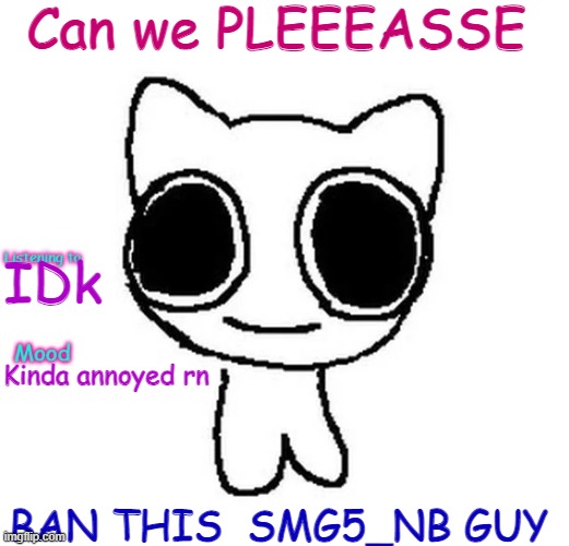 Silly_Neko Annoucment template | Can we PLEEEASSE; IDk; Kinda annoyed rn; BAN THIS  SMG5_NB GUY | image tagged in silly_neko annoucment template | made w/ Imgflip meme maker