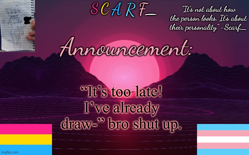 Scarf_'s Temp by emma | “It’s too late! I’ve already draw-” bro shut up. | image tagged in scarf_'s temp by emma | made w/ Imgflip meme maker