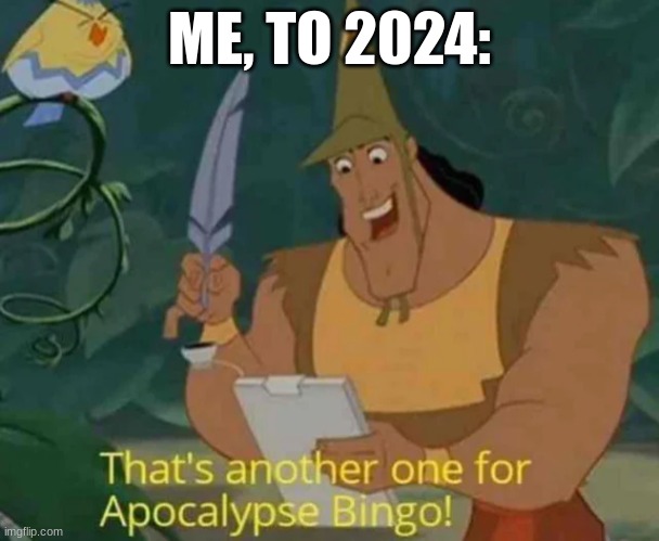 God this is getting to be too true | ME, TO 2024: | image tagged in that's another one for apocalypse bingo | made w/ Imgflip meme maker