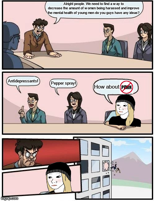 She said it. Let's argue/agree in the comments. | Alright people. We need to find a way to decrease the amount of women being harassed and improve the mental health of young men do you guys have any ideas? Antidepressants! Pepper spray! How about | image tagged in anti porn memes | made w/ Imgflip meme maker