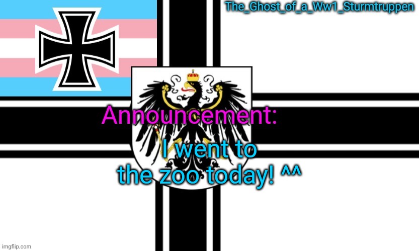 The_Ghost_of_a_Ww1_Sturmtruppen trans warflag announcement temp | I went to the zoo today! ^^ | image tagged in the_ghost_of_a_ww1_sturmtruppen trans warflag announcement temp | made w/ Imgflip meme maker