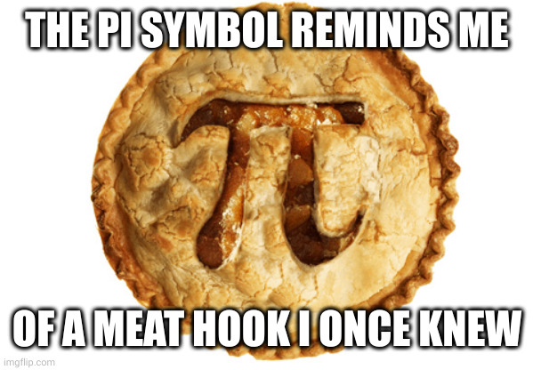 Meat packer memories and PI | THE PI SYMBOL REMINDS ME; OF A MEAT HOOK I ONCE KNEW | image tagged in pi day pie,meat packer,butcher,memes,hanging out,memories | made w/ Imgflip meme maker