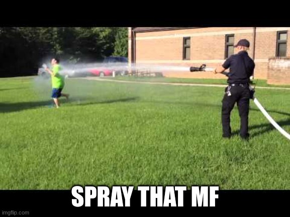 Firehose | SPRAY THAT MF | image tagged in firehose | made w/ Imgflip meme maker
