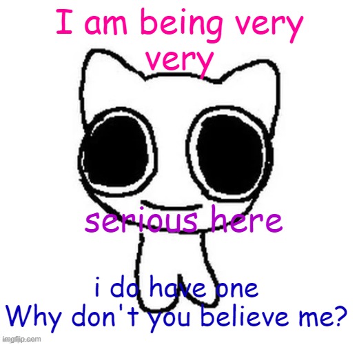 I am being very
very; serious here; i do have one
Why don't you believe me? | image tagged in another btw creature image | made w/ Imgflip meme maker