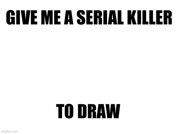 GIVE ME A SERIAL KILLER; TO DRAW | image tagged in drawing | made w/ Imgflip meme maker