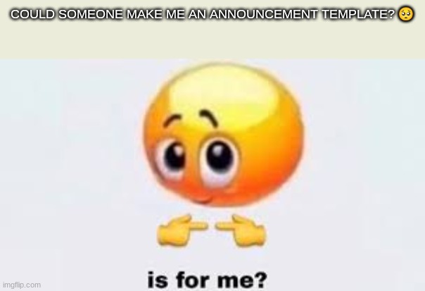 please? | COULD SOMEONE MAKE ME AN ANNOUNCEMENT TEMPLATE? 🥺 | image tagged in is for me | made w/ Imgflip meme maker