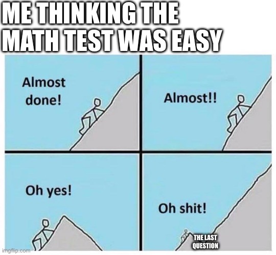 Uphill | ME THINKING THE MATH TEST WAS EASY; THE LAST QUESTION | image tagged in uphill | made w/ Imgflip meme maker