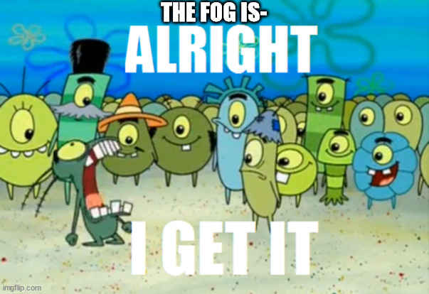 Alright I get It | THE FOG IS- | image tagged in alright i get it | made w/ Imgflip meme maker
