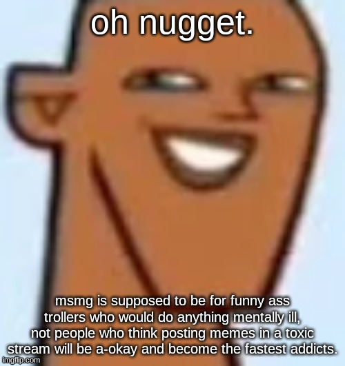 justin | oh nugget. msmg is supposed to be for funny ass trollers who would do anything mentally ill, not people who think posting memes in a toxic stream will be a-okay and become the fastest addicts. | image tagged in justin | made w/ Imgflip meme maker