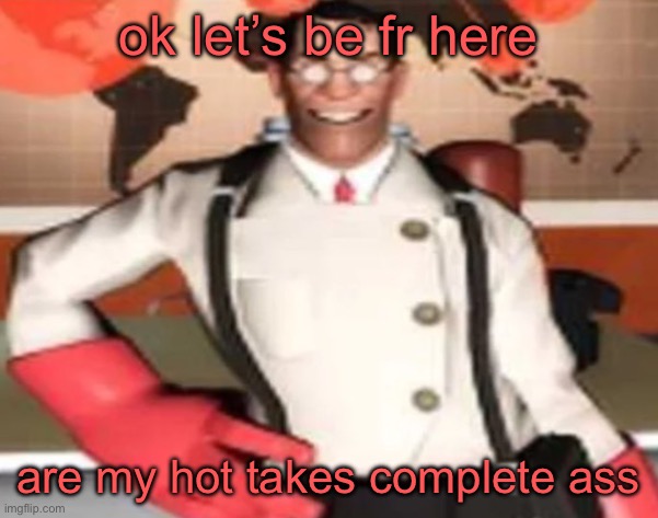 medical man | ok let’s be fr here; are my hot takes complete ass | image tagged in medical man | made w/ Imgflip meme maker
