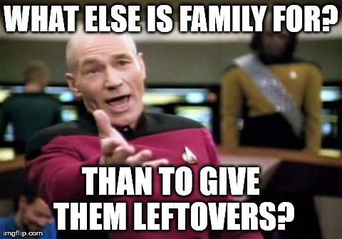 Picard Wtf | WHAT ELSE IS FAMILY FOR? THAN TO GIVE THEM LEFTOVERS? | image tagged in memes,picard wtf | made w/ Imgflip meme maker