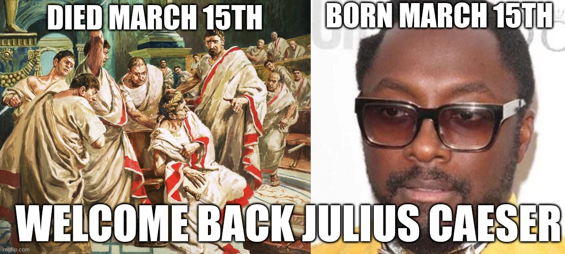 will.i.am | BORN MARCH 15TH; DIED MARCH 15TH; WELCOME BACK JULIUS CAESER | image tagged in julius caesar meme | made w/ Imgflip meme maker