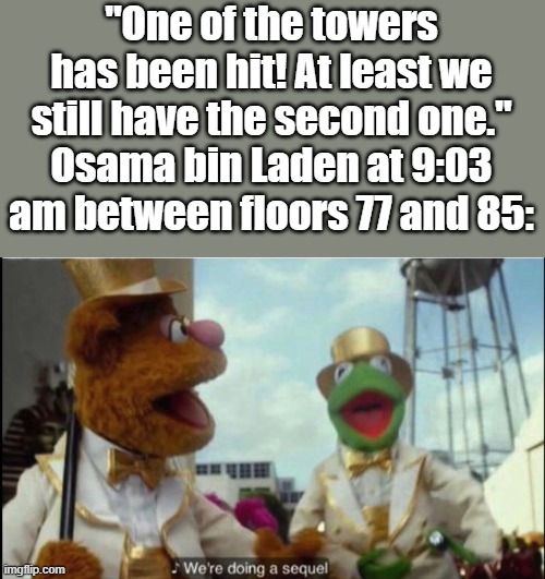 We're doing a sequel | "One of the towers has been hit! At least we still have the second one."
Osama bin Laden at 9:03 am between floors 77 and 85: | image tagged in we're doing a sequel | made w/ Imgflip meme maker