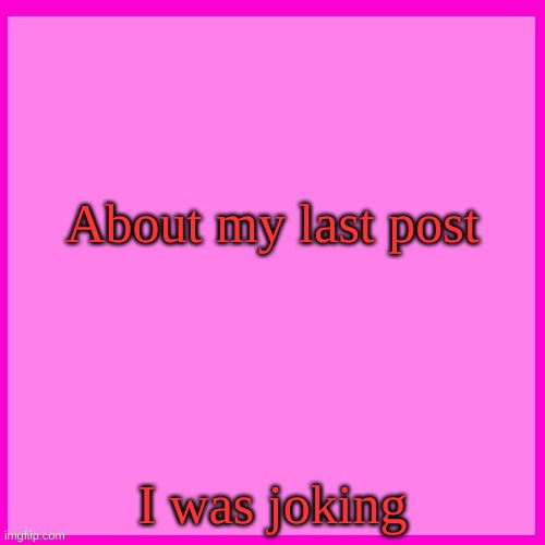 Pink box | About my last post; I was joking | image tagged in pink box | made w/ Imgflip meme maker