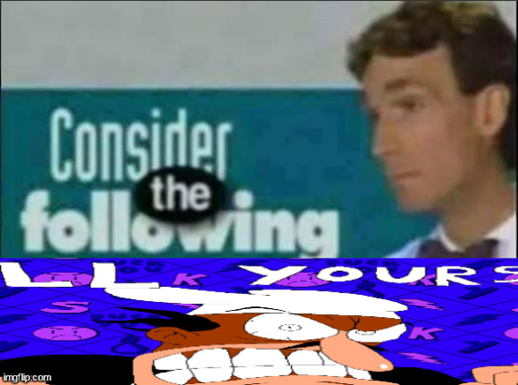 image tagged in consider the following | made w/ Imgflip meme maker