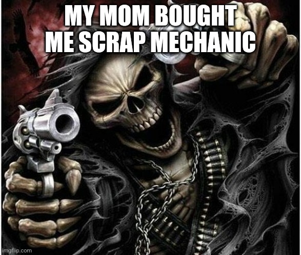 I'm cumming with excitement | MY MOM BOUGHT ME SCRAP MECHANIC | image tagged in badass skeleton | made w/ Imgflip meme maker
