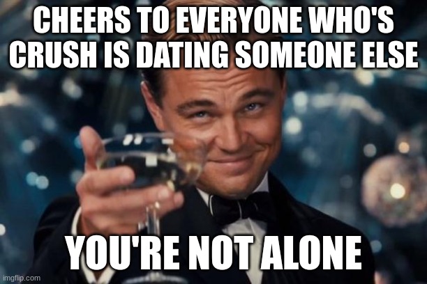It's gonna be ok soldier. We've all been there. | CHEERS TO EVERYONE WHO'S CRUSH IS DATING SOMEONE ELSE; YOU'RE NOT ALONE | image tagged in memes,leonardo dicaprio cheers,relateable,it's okay,life is good but it can be better | made w/ Imgflip meme maker