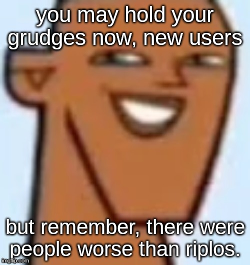 justin | you may hold your grudges now, new users; but remember, there were people worse than riplos. | image tagged in justin | made w/ Imgflip meme maker