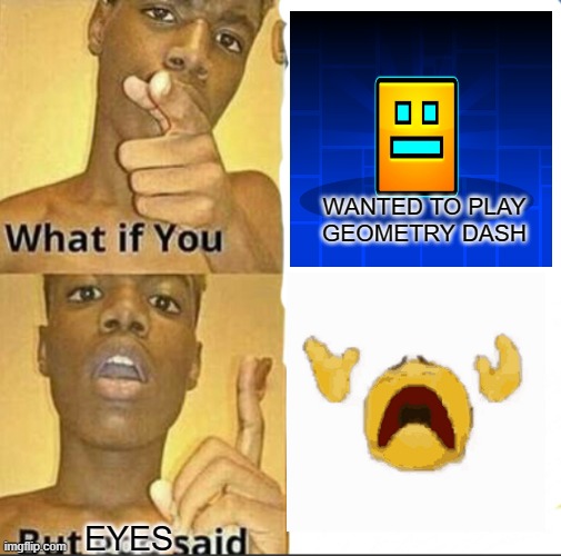 eyes go bye-bye | WANTED TO PLAY GEOMETRY DASH; EYES | image tagged in what if you-but god said | made w/ Imgflip meme maker