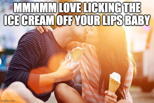 MMMMM LOVE LICKING THE ICE CREAM OFF YOUR LIPS BABY | made w/ Imgflip meme maker