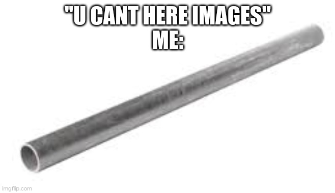Metal pipe falling image | "U CANT HERE IMAGES"
ME: | image tagged in metal pipe falling image | made w/ Imgflip meme maker