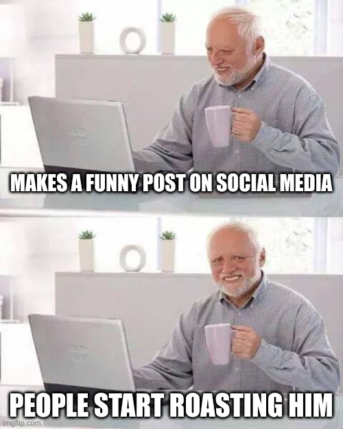 Hide the Pain Harold | MAKES A FUNNY POST ON SOCIAL MEDIA; PEOPLE START ROASTING HIM | image tagged in memes,hide the pain harold,funny,roasted | made w/ Imgflip meme maker
