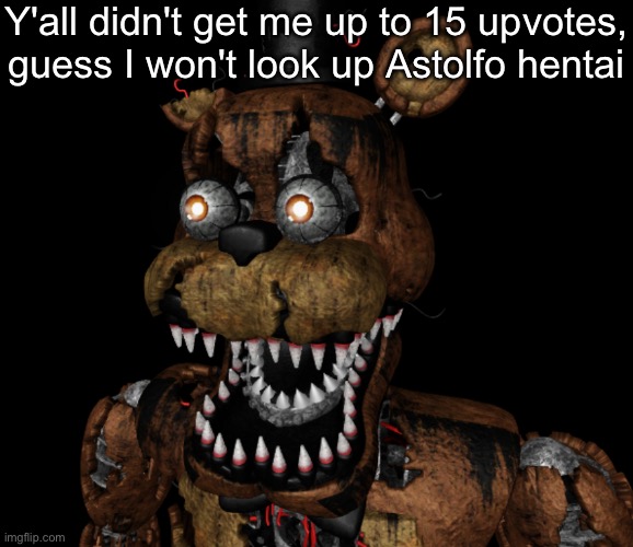 Nightmare Freddy Shocked | Y'all didn't get me up to 15 upvotes, guess I won't look up Astolfo hentai | image tagged in nightmare freddy shocked | made w/ Imgflip meme maker