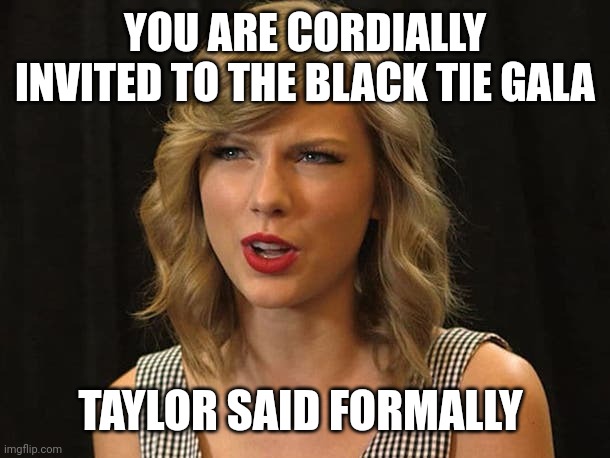 Taylor said formally | YOU ARE CORDIALLY INVITED TO THE BLACK TIE GALA; TAYLOR SAID FORMALLY | image tagged in taylor swiftie | made w/ Imgflip meme maker