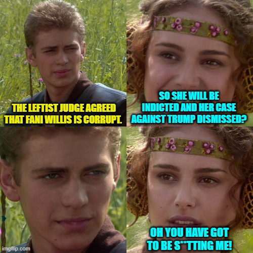 What part of 'it's a leftist controlled two-tier justice system' did you fail to understand? | SO SHE WILL BE INDICTED AND HER CASE AGAINST TRUMP DISMISSED? THE LEFTIST JUDGE AGREED THAT FANI WILLIS IS CORRUPT. OH YOU HAVE GOT TO BE S**TTING ME! | image tagged in anakin padme 4 panel | made w/ Imgflip meme maker