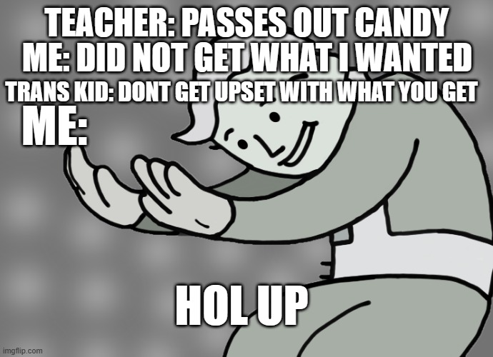 Hol up | ME: DID NOT GET WHAT I WANTED; TEACHER: PASSES OUT CANDY; TRANS KID: DONT GET UPSET WITH WHAT YOU GET; ME:; HOL UP | image tagged in hol up | made w/ Imgflip meme maker