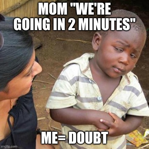 Third World Skeptical Kid | MOM "WE'RE GOING IN 2 MINUTES"; ME= DOUBT | image tagged in memes,third world skeptical kid | made w/ Imgflip meme maker