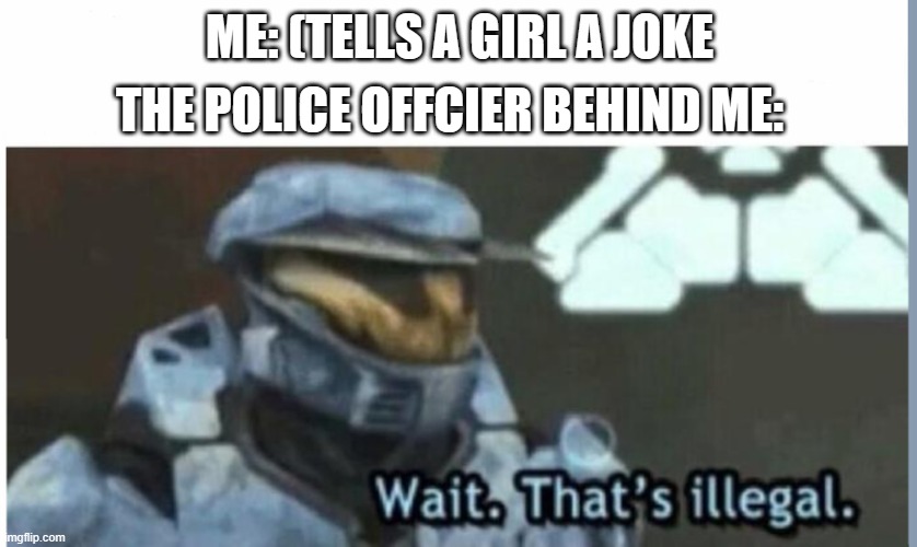 Wait. That's illegal | THE POLICE OFFCIER BEHIND ME:; ME: (TELLS A GIRL A JOKE | image tagged in wait that's illegal | made w/ Imgflip meme maker