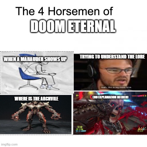 The four horsemen of Doom Eternal | DOOM ETERNAL; TRYING TO UNDERSTAND THE LORE; WHEN A MARAUDER SHOWS UP; (NO EXPLANATION NEEDED); WHERE IS THE ARCHVILE | image tagged in four horsemen | made w/ Imgflip meme maker