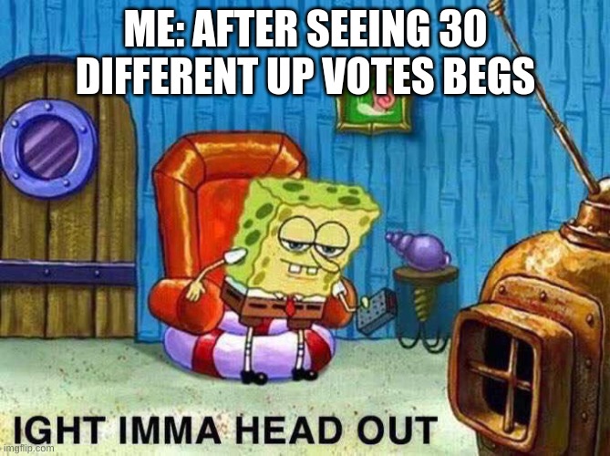 Imma head Out | ME: AFTER SEEING 30 DIFFERENT UP VOTES BEGS | image tagged in imma head out,memes,funny,upvote beggars | made w/ Imgflip meme maker