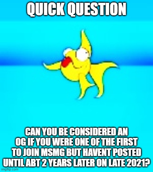 just wanna find out since....... | QUICK QUESTION; CAN YOU BE CONSIDERED AN OG IF YOU WERE ONE OF THE FIRST TO JOIN MSMG BUT HAVENT POSTED UNTIL ABT 2 YEARS LATER ON LATE 2021? | image tagged in stoopid linguascope fish that needs to die,quick question | made w/ Imgflip meme maker