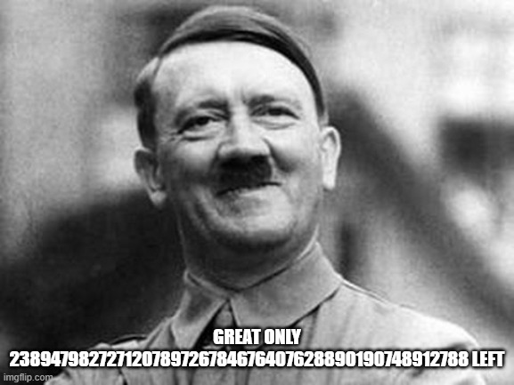 adolf hitler | GREAT ONLY 238947982727120789726784676407628890190748912788 LEFT | image tagged in adolf hitler | made w/ Imgflip meme maker