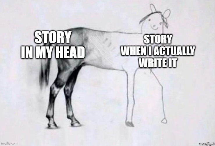 I have three books that I tried to write and NEVER finished | STORY IN MY HEAD; STORY WHEN I ACTUALLY WRITE IT | image tagged in horse drawing,authors,books,meme,relatable,stop reading the tags | made w/ Imgflip meme maker