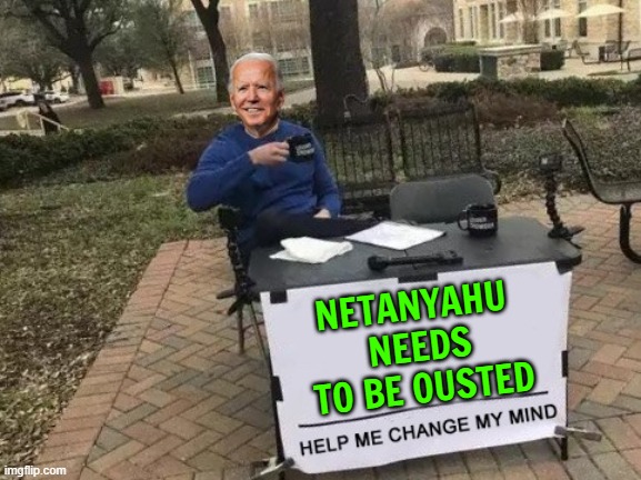 Benjamin Netanyahu  Needs To Be Ousted | NETANYAHU 
NEEDS
TO BE OUSTED | image tagged in change my mind,joe biden,creepy joe biden,israel,news,donald trump | made w/ Imgflip meme maker