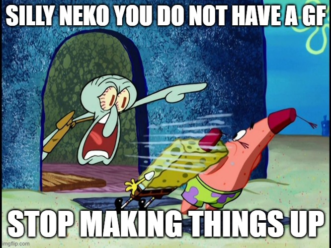msmg rn: | SILLY NEKO YOU DO NOT HAVE A GF; STOP MAKING THINGS UP | image tagged in squidward screaming | made w/ Imgflip meme maker